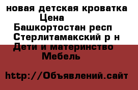 новая детская кроватка › Цена ­ 3 000 - Башкортостан респ., Стерлитамакский р-н Дети и материнство » Мебель   